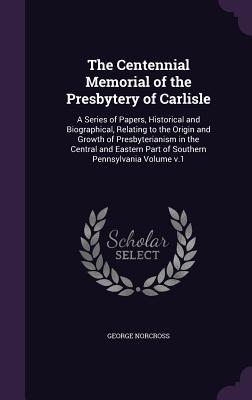 Full Download The Centennial Memorial of the Presbytery of Carlisle: A Series of Papers, Historical and Biographical, Relating to the Origin and Growth of Presbyterianism in the Central and Eastern Part of Southern Pennsylvania Volume V.1 - Presbyterian Church (USA) file in PDF
