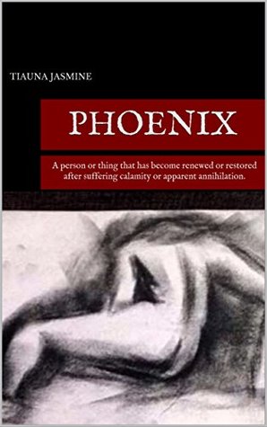 Full Download Phoenix: A person or thing that has become renewed or restored after suffering calamity or apparent annihilation. - Tiauna Jasmine | ePub