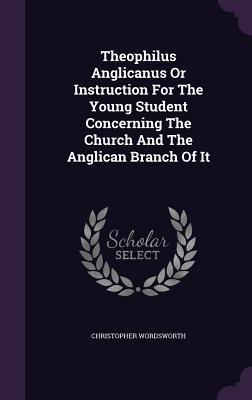 Download Theophilus Anglicanus or Instruction for the Young Student Concerning the Church and the Anglican Branch of It - Christopher Wordsworth file in ePub