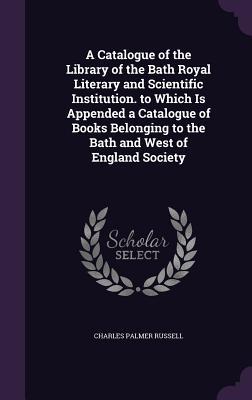 Download A Catalogue of the Library of the Bath Royal Literary and Scientific Institution. to Which Is Appended a Catalogue of Books Belonging to the Bath and West of England Society - Charles Palmer Russell | ePub