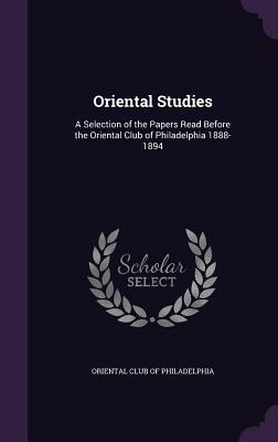 Read Oriental Studies: A Selection of the Papers Read Before the Oriental Club of Philadelphia 1888-1894 - Oriental Club of Philadelphia | ePub