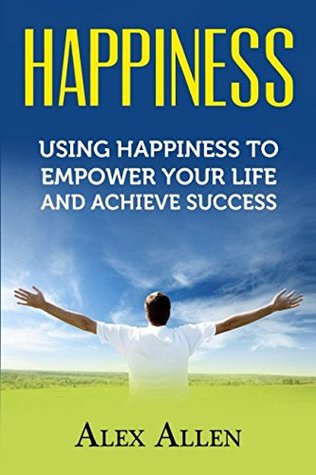 Download Happiness: Using Happiness to Empower Your Life and Achieve Success (Happiness, Growth Mindset, Positive Thinking, Positivity, Self Improvement, Empowerment) - Alex Allen | ePub