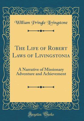 Full Download The Life of Robert Laws of Livingstonia: A Narrative of Missionary Adventure and Achievement (Classic Reprint) - William Pringle Livingstone | PDF