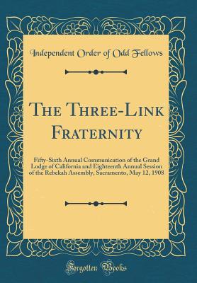 Download The Three-Link Fraternity: Fifty-Sixth Annual Communication of the Grand Lodge of California and Eighteenth Annual Session of the Rebekah Assembly, Sacramento, May 12, 1908 (Classic Reprint) - Independent Order of Odd Fellows file in PDF