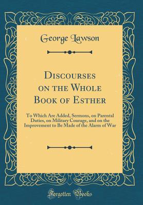 Read Online Discourses on the Whole Book of Esther: To Which Are Added, Sermons, on Parental Duties, on Military Courage, and on the Improvement to Be Made of the Alarm of War (Classic Reprint) - George Lawson file in ePub