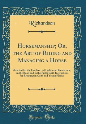 Download Horsemanship; Or, the Art of Riding and Managing a Horse: Adapted for the Guidance of Ladies and Gentlemen, on the Road and in the Field; With Instructions for Breaking in Colts and Young Horses (Classic Reprint) - Richardson Richardson file in ePub