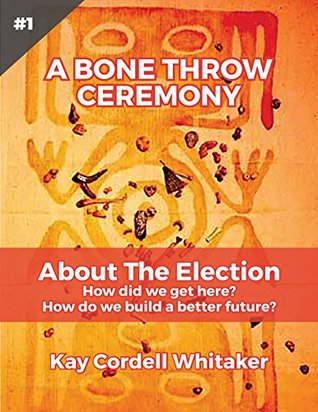 Download A Bone Throwing Ceremony About The Election: How did we get here? How do we build a better future? (Ka Ta See Bone Throw Ceremonies Book 1) - Kay Cordell Whitaker file in ePub
