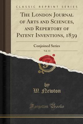 Download The London Journal of Arts and Sciences, and Repertory of Patent Inventions, 1839, Vol. 13: Conjoined Series (Classic Reprint) - W Newton file in PDF