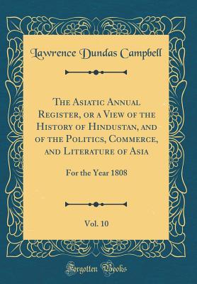 Full Download The Asiatic Annual Register, or a View of the History of Hindustan, and of the Politics, Commerce, and Literature of Asia, Vol. 10: For the Year 1808 (Classic Reprint) - Lawrence Dundas Campbell | ePub