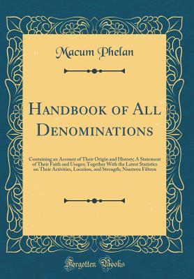 Read Handbook of All Denominations: Containing an Account of Their Origin and History; A Statement of Their Faith and Usages; Together with the Latest Statistics on Their Activities, Location, and Strength; Nineteen Fifteen (Classic Reprint) - Macum Phelan file in ePub