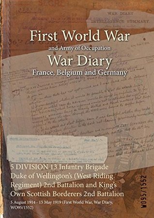 Download 5 Division 13 Infantry Brigade Duke of Wellington's (West Riding Regiment) 2nd Battalion and King's Own Scottish Borderers 2nd Battalion: 5 August 1914 - 15 May 1919 (First World War, War Diary, Wo95/1552) - British War Office | ePub