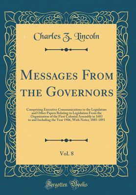 Read Online Messages from the Governors, Vol. 8: Comprising Executive Communications to the Legislature and Other Papers Relating to Legislation from the Organization of the First Colonial Assembly in 1683 to and Including the Year 1906, with Notes; 1885-1891 - Charles Zebina Lincoln | ePub