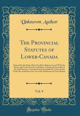 Download The Provincial Statutes of Lower-Canada, Vol. 9: Enacted by the King's Most Excellent Majesty, by and with the Advice and Consent of the Legislative Council and Assembly of the Said Province, Constitutes and Assembled by Virtue of and Under the Authority - Unknown | ePub