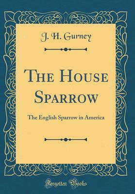 Read Online The House Sparrow: The English Sparrow in America (Classic Reprint) - John Henry Gurney file in ePub