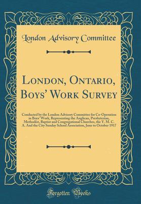 Read Online London, Ontario, Boys' Work Survey: Conducted by the London Advisory Committee for Co-Operation in Boys' Work, Representing the Anglican, Presbyterian, Methodist, Baptist and Congregational Churches, the Y. M. C. A. and the City Sunday School Association - London Advisory Committee | ePub