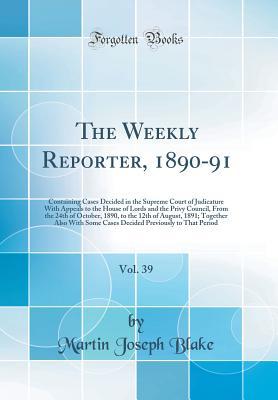 Read Online The Weekly Reporter, 1890-91, Vol. 39: Containing Cases Decided in the Supreme Court of Judicature with Appeals to the House of Lords and the Privy Council, from the 24th of October, 1890, to the 12th of August, 1891; Together Also with Some Cases Decided - Martin Joseph Blake file in ePub