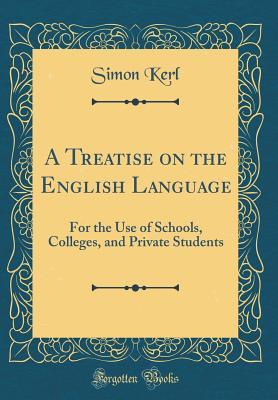 Download A Treatise on the English Language: For the Use of Schools, Colleges, and Private Students (Classic Reprint) - Simon Kerl file in PDF