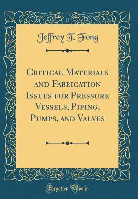 Read Critical Materials and Fabrication Issues for Pressure Vessels, Piping, Pumps, and Valves (Classic Reprint) - Jeffrey T Fong | ePub