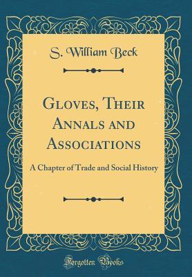 Read Gloves, Their Annals and Associations: A Chapter of Trade and Social History (Classic Reprint) - S William Beck file in PDF
