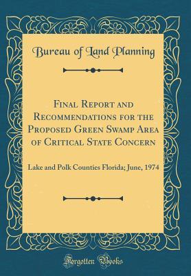 Read Online Final Report and Recommendations for the Proposed Green Swamp Area of Critical State Concern: Lake and Polk Counties Florida; June, 1974 (Classic Reprint) - Bureau Of Land Planning | PDF