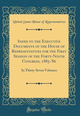Read Index to the Executive Documents of the House of Representatives for the First Session of the Forty-Ninth Congress, 1885-'86: In Thirty-Seven Volumes (Classic Reprint) - U.S. House of Representatives file in PDF