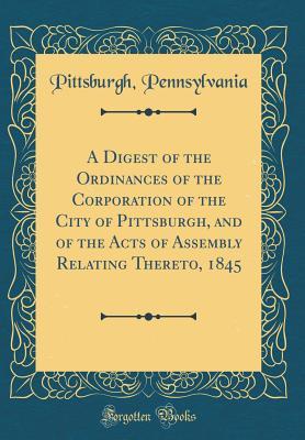 Download A Digest of the Ordinances of the Corporation of the City of Pittsburgh, and of the Acts of Assembly Relating Thereto, 1845 (Classic Reprint) - Pittsburgh Pennsylvania file in ePub