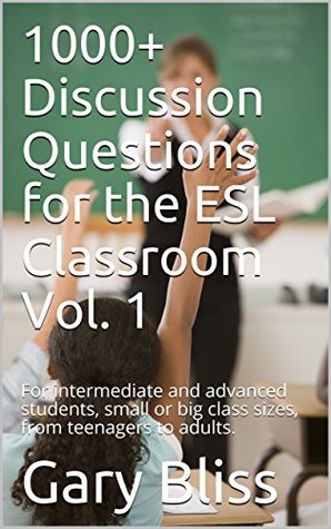 Full Download 1000  Discussion Questions for the ESL Classroom Vol. 1: For intermediate and advanced students, small or big class sizes, from teenagers to adults. - Gary Bliss | PDF