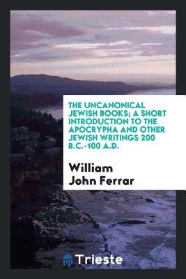 Download The Uncanonical Jewish Books; A Short Introduction to the Apocrypha and Other Jewish Writings 200 B.C.-100 A.D - William John Ferrar | ePub