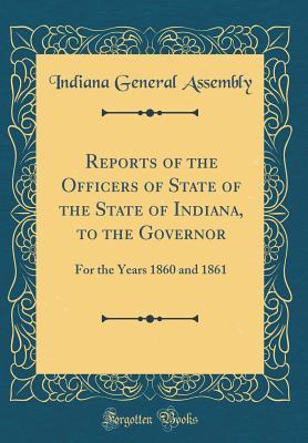 Read Online Reports of the Officers of State of the State of Indiana, to the Governor: For the Years 1860 and 1861 (Classic Reprint) - Indiana General Assembly file in PDF