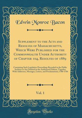 Full Download Supplement to the Acts and Resolves of Massachusetts, Which Were Published for the Commonwealth Under Authority of Chapter 104, Resolves of 1889, Vol. 1: Containing Such Legislative Proceedings Recorded in the Public Archives as Are Omitted in the Authori - Edwin Monroe Bacon | PDF