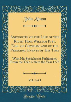 Read Online Anecdotes of the Life of the Right Hon. William Pitt, Earl of Chatham, and of the Principal Events of His Time, Vol. 1 of 3: With His Speeches in Parliament, from the Year 1736 to the Year 1778 (Classic Reprint) - John Almon file in ePub