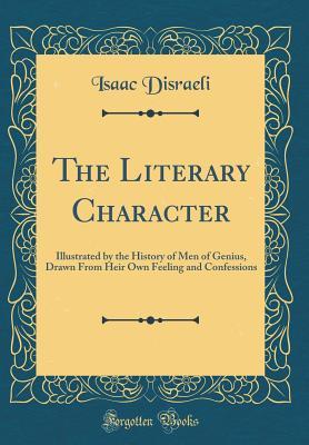 Read Online The Literary Character: Illustrated by the History of Men of Genius, Drawn from Heir Own Feeling and Confessions (Classic Reprint) - Isaac D'Israeli file in PDF