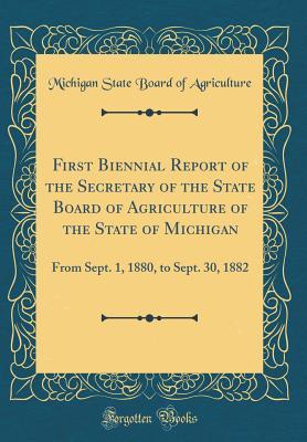 Read Online First Biennial Report of the Secretary of the State Board of Agriculture of the State of Michigan: From Sept. 1, 1880, to Sept. 30, 1882 (Classic Reprint) - Michigan State Board of Agriculture | PDF