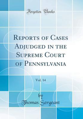 Full Download Reports of Cases Adjudged in the Supreme Court of Pennsylvania, Vol. 14 (Classic Reprint) - Thomas Sergeant | PDF