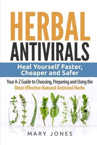 Full Download Herbal Antivirals: Heal Yourself Faster, Cheaper and Safer - Your A-Z Guide to Choosing, Preparing and Using the Most Effective Natural Antiviral Herbs - Mary Jones file in PDF