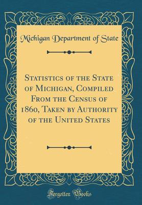 Full Download Statistics of the State of Michigan, Compiled from the Census of 1860, Taken by Authority of the United States (Classic Reprint) - Michigan Department of State | ePub