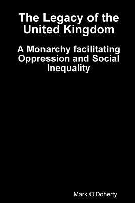 Read Online The Legacy of the United Kingdom - A Monarchy facilitating Oppression and Social Inequality - Mark O'Doherty file in ePub