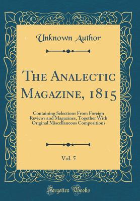 Download The Analectic Magazine, 1815, Vol. 5: Containing Selections from Foreign Reviews and Magazines, Together with Original Miscellaneous Compositions (Classic Reprint) - Unknown | PDF