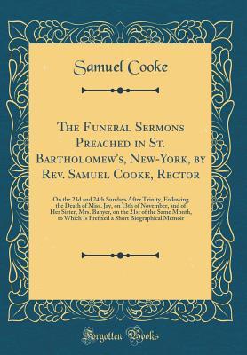 Read Online The Funeral Sermons Preached in St. Bartholomew's, New-York, by Rev. Samuel Cooke, Rector: On the 23d and 24th Sundays After Trinity, Following the Death of Miss. Jay, on 13th of November, and of Her Sister, Mrs. Banyer, on the 21st of the Same Month, to - Samuel Cooke file in PDF