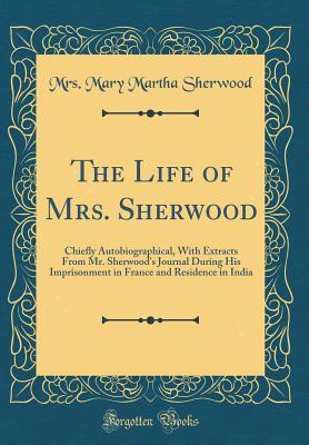 Read The Life of Mrs. Sherwood: Chiefly Autobiographical, with Extracts from Mr. Sherwood's Journal During His Imprisonment in France and Residence in India (Classic Reprint) - Mary Martha Sherwood file in ePub