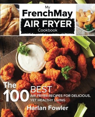 Full Download My Frenchmay Air Fryer Cookbook: The 100 Best Air Fryer Recipes for Delicious Yet Healthy Living - Harlan Fowler | PDF