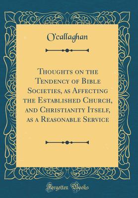 Read Thoughts on the Tendency of Bible Societies, as Affecting the Established Church, and Christianity Itself, as a Reasonable Service (Classic Reprint) - O'Callaghan | PDF