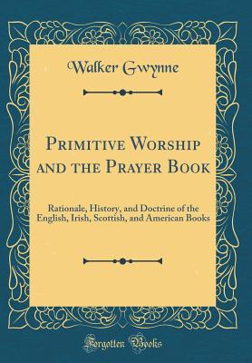 Download Primitive Worship and the Prayer Book: Rationale, History, and Doctrine of the English, Irish, Scottish, and American Books (Classic Reprint) - Walker Gwynne file in ePub