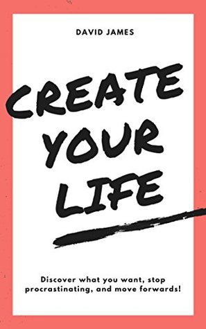 Download Create Your Life: Discover what you want, stop procrastinating, and move forwards! - David James | PDF