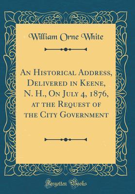 Download An Historical Address, Delivered in Keene, N. H., on July 4, 1876, at the Request of the City Government (Classic Reprint) - William Orne White | ePub