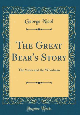 Full Download The Great Bear's Story: The Vizier and the Woodman (Classic Reprint) - George Nicol file in PDF