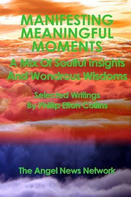 Read Online Manifesting Meaningful Moments A Mix of Soulful Insights and Wondrous Wisdoms: Selected Writings By Phillip Elton Collins - Phillip Elton Collins file in PDF