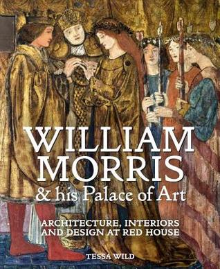 Read Online William Morris and his Palace of Art: Architecture, Interiors and Design at Red House - Tessa Wild | PDF