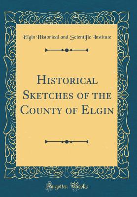 Download Historical Sketches of the County of Elgin (Classic Reprint) - Elgin Historical and Scientif Institute file in PDF