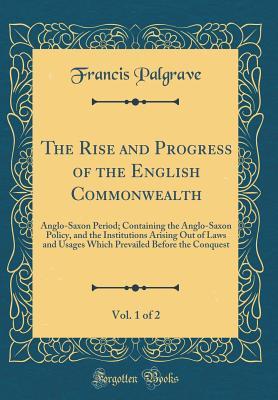 Read The Rise and Progress of the English Commonwealth, Vol. 1 of 2: Anglo-Saxon Period; Containing the Anglo-Saxon Policy, and the Institutions Arising Out of Laws and Usages Which Prevailed Before the Conquest (Classic Reprint) - Francis Palgrave file in ePub